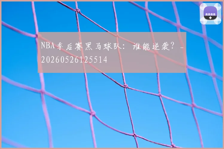 NBA季后赛黑马球队：谁能逆袭？_20260526125514