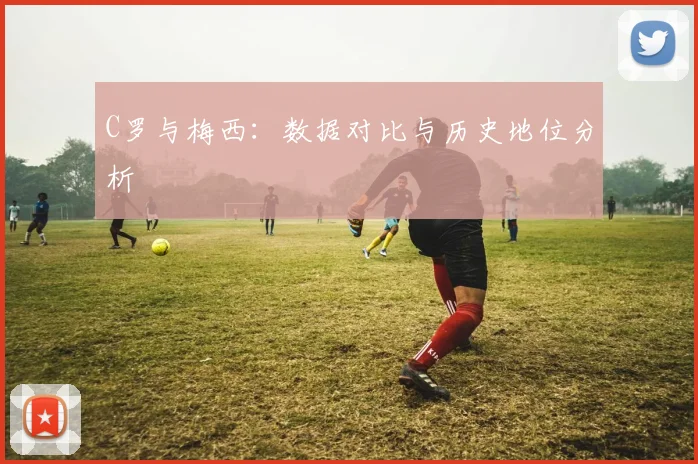 C罗与梅西：数据对比与历史地位分析