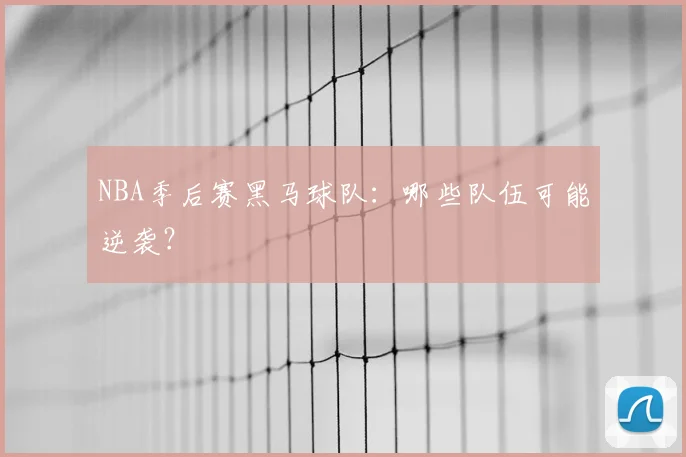 NBA季后赛黑马球队：哪些队伍可能逆袭？