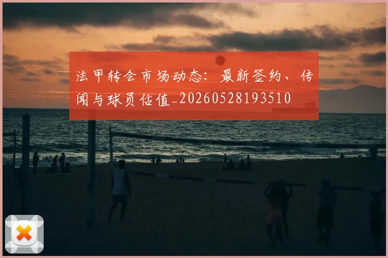 法甲转会市场动态：最新签约、传闻与球员估值_20260528193510