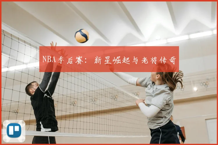 NBA季后赛：新星崛起与老将传奇