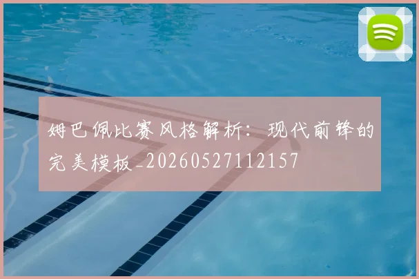 姆巴佩比赛风格解析：现代前锋的完美模板_20260527112157