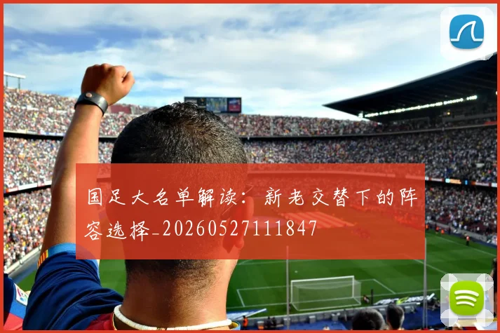 国足大名单解读：新老交替下的阵容选择_20260527111847