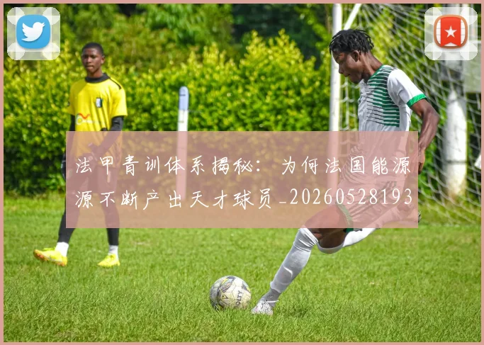 法甲青训体系揭秘：为何法国能源源不断产出天才球员_20260528193517