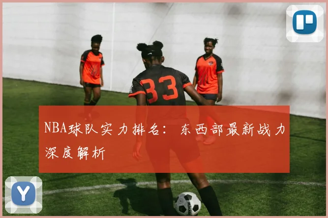 NBA球队实力排名:东西部最新战力深度解析
