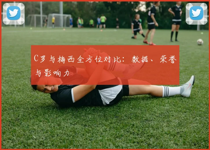 C罗与梅西全方位对比:数据、荣誉与影响力