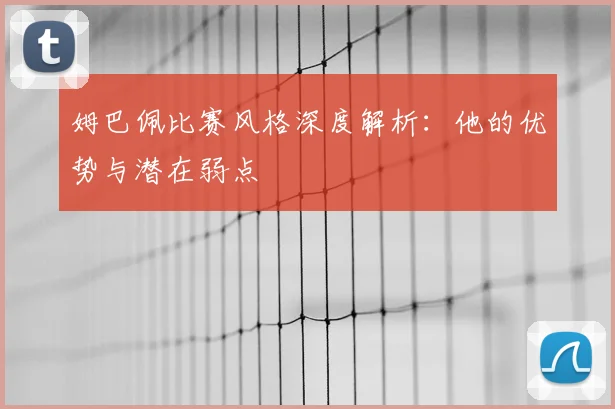 姆巴佩比赛风格深度解析：他的优势与潜在弱点
