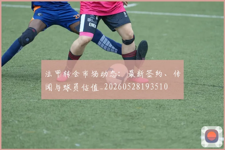 法甲转会市场动态：最新签约、传闻与球员估值_20260528193510