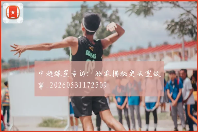 中超球星专访：独家揭秘更衣室故事_20260531172509