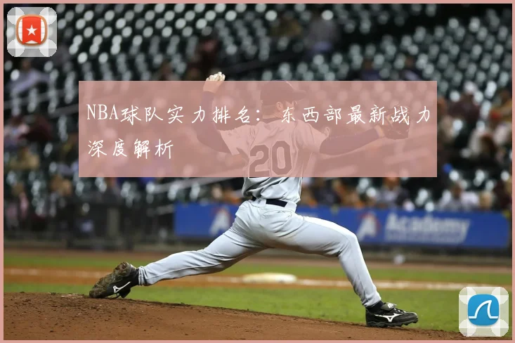 NBA球队实力排名：东西部最新战力深度解析